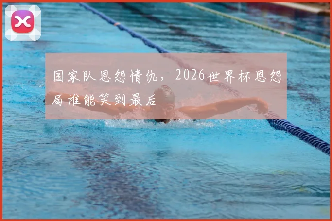 国家队恩怨情仇，2026世界杯恩怨局谁能笑到最后