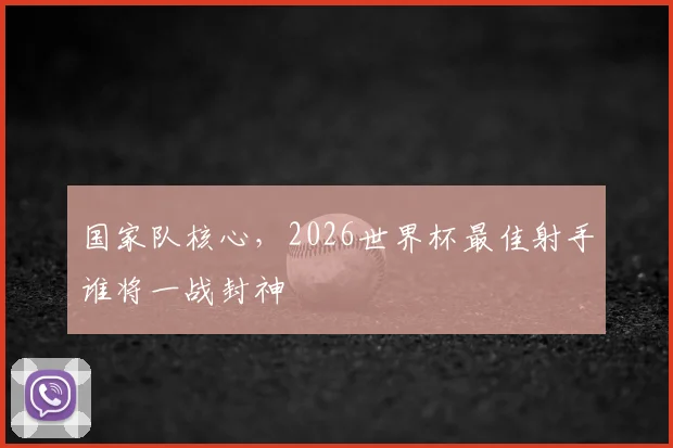 国家队核心，2026世界杯最佳射手谁将一战封神