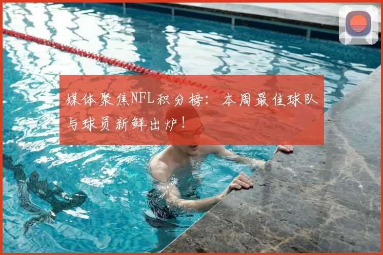 媒体聚焦NFL积分榜：本周最佳球队与球员新鲜出炉！