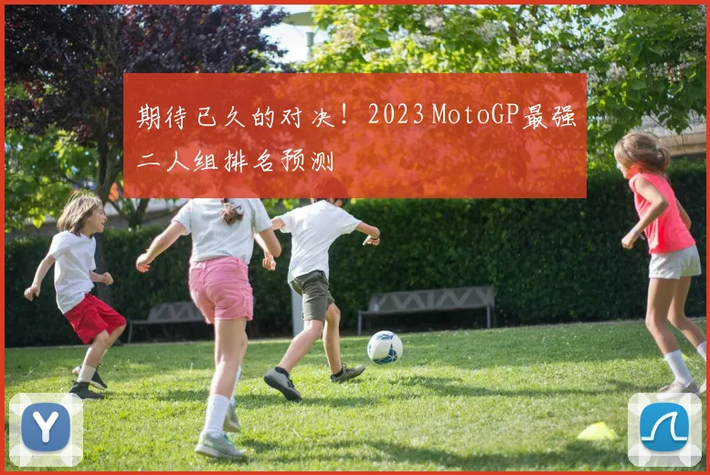 期待已久的对决！2023 MotoGP最强二人组排名预测