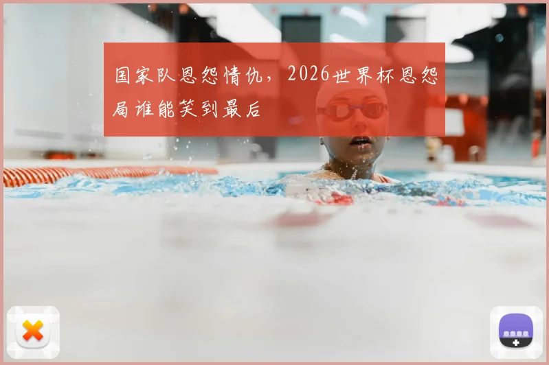 国家队恩怨情仇,2026世界杯恩怨局谁能笑到最后