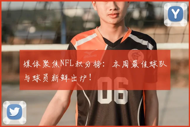 媒体聚焦NFL积分榜：本周最佳球队与球员新鲜出炉！