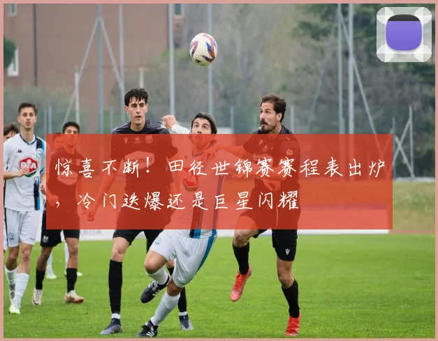 惊喜不断！田径世锦赛赛程表出炉，冷门迭爆还是巨星闪耀